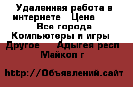 Удаленная работа в интернете › Цена ­ 1 - Все города Компьютеры и игры » Другое   . Адыгея респ.,Майкоп г.